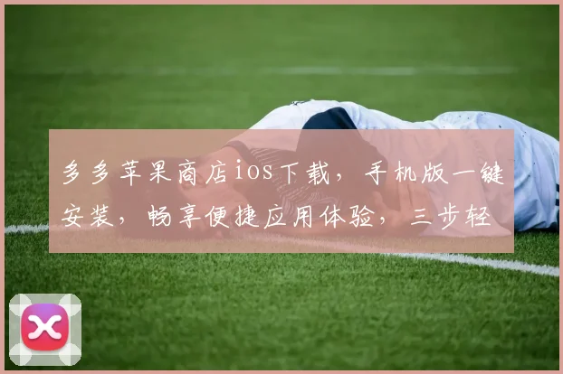 多多苹果商店ios下载，手机版一键安装，畅享便捷应用体验，三步轻松搞定，不容错过