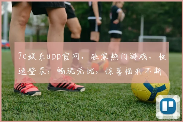 7c娱乐app官网，独家热门游戏，快速登录，畅玩无忧，惊喜福利不断
