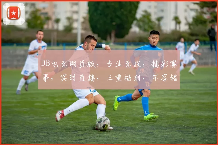 DB电竞网页版，专业竞技，精彩赛事，实时直播，三重福利，不容错过，一网打尽